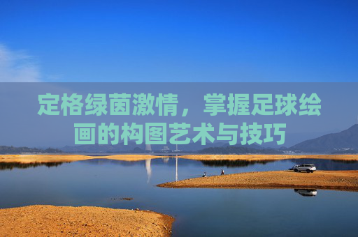 定格绿茵激情,掌握足球绘画的构图艺术与技巧