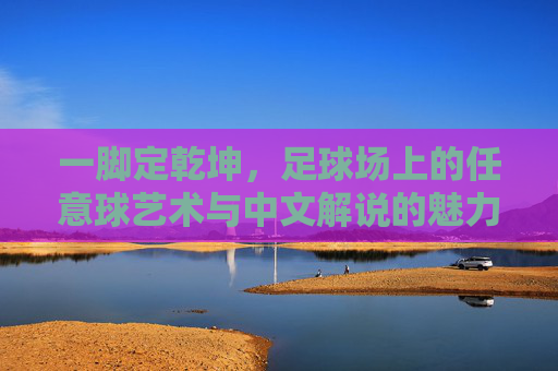 一脚定乾坤,足球场上的任意球艺术与中文解说的魅力