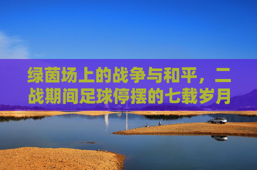 绿茵场上的战争与和平，二战期间足球停摆的七载岁月