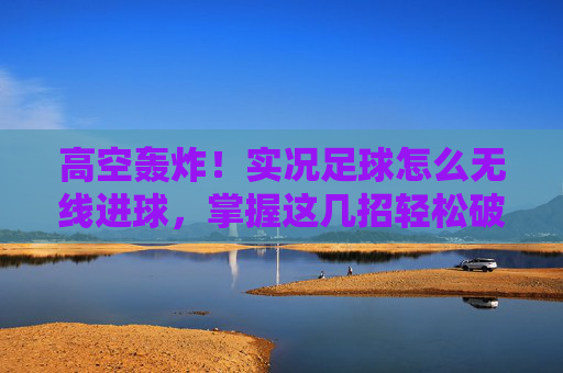 高空轰炸!实况足球怎么无线进球,掌握这几招轻松破门