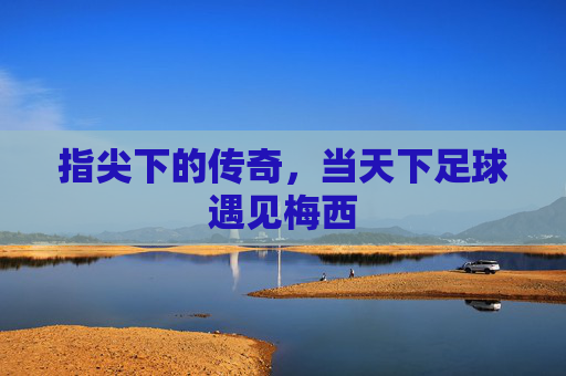 指尖下的传奇，当天下足球遇见梅西