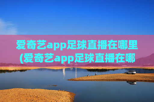 爱奇艺app足球直播在哪里(爱奇艺app足球直播在哪里看)