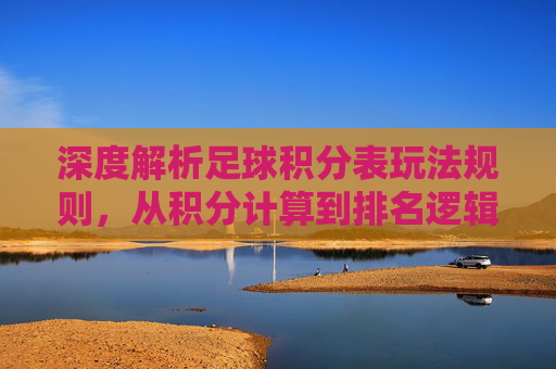 深度解析足球积分表玩法规则，从积分计算到排名逻辑