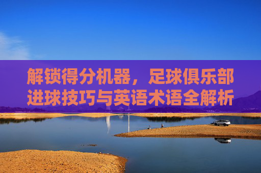 解锁得分机器，足球俱乐部进球技巧与英语术语全解析