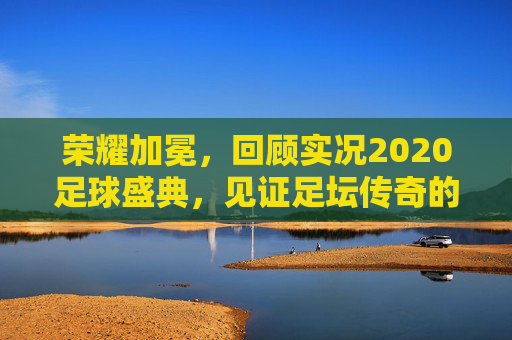 荣耀加冕，回顾实况2020足球盛典，见证足坛传奇的数字化重现