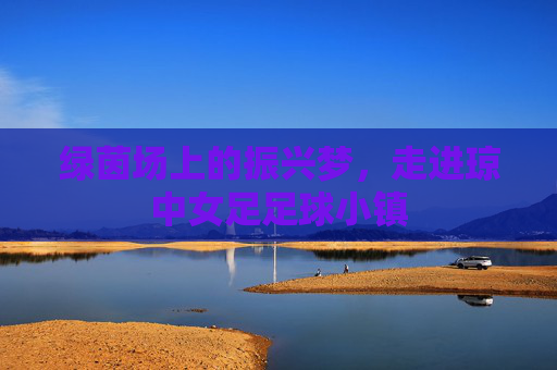 绿茵场上的振兴梦，走进琼中女足足球小镇