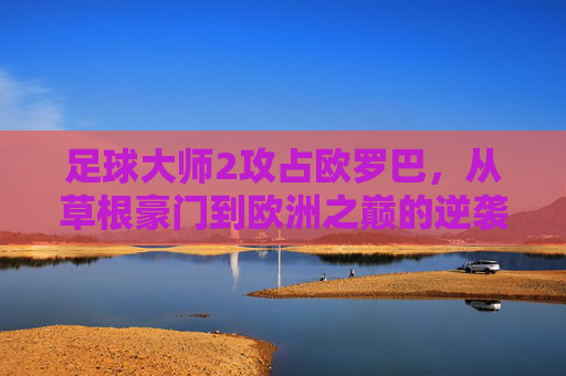 足球大师2攻占欧罗巴，从草根豪门到欧洲之巅的逆袭之路