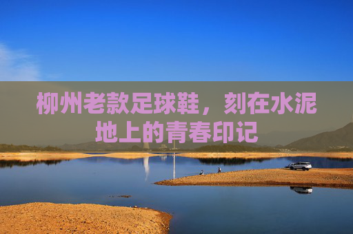 柳州老款足球鞋,刻在水泥地上的青春印记