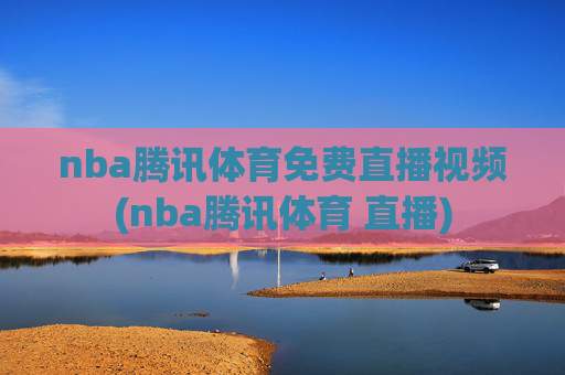 nba腾讯体育免费直播视频(nba腾讯体育 直播)