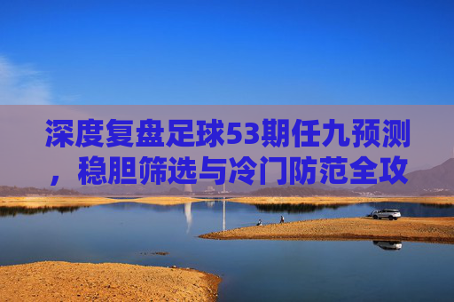 深度复盘足球53期任九预测,稳胆筛选与冷门防范全攻略