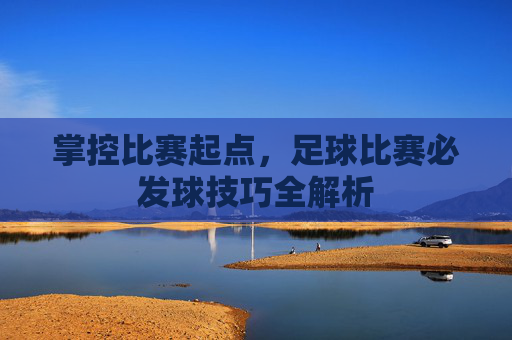 掌控比赛起点,足球比赛必发球技巧全解析