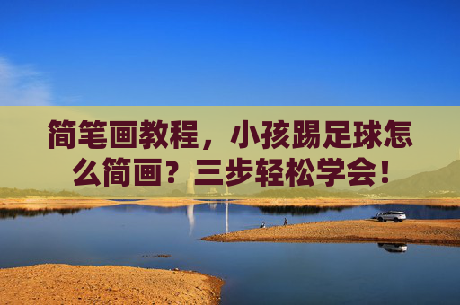 简笔画教程，小孩踢足球怎么简画？三步轻松学会！