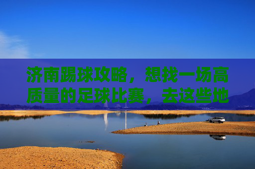 济南踢球攻略,想找一场高质量的足球比赛,去这些地方准没错!