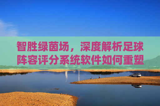 智胜绿茵场,深度解析足球阵容评分系统软件如何重塑战术与胜负