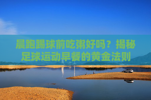 晨跑踢球前吃粥好吗?揭秘足球运动早餐的黄金法则