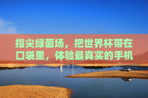 指尖绿茵场,把世界杯带在口袋里,体验最真实的手机足球网游