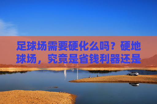 足球场需要硬化么吗?硬地球场,究竟是省钱利器还是安全隐患?