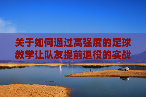 关于如何通过高强度的足球教学让队友提前退役的实战指南