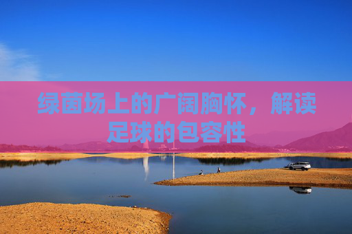 绿茵场上的广阔胸怀，解读足球的包容性