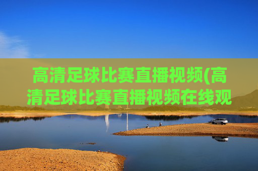 高清足球比赛直播视频(高清足球比赛直播视频在线观看)