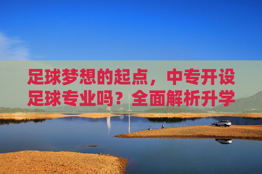 足球梦想的起点，中专开设足球专业吗？全面解析升学与就业前景
