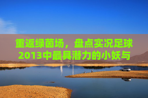 重返绿茵场，盘点实况足球2013中最具潜力的小妖与青春回忆