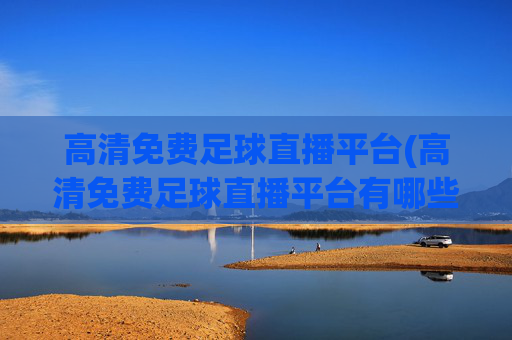 高清免费足球直播平台(高清免费足球直播平台有哪些)