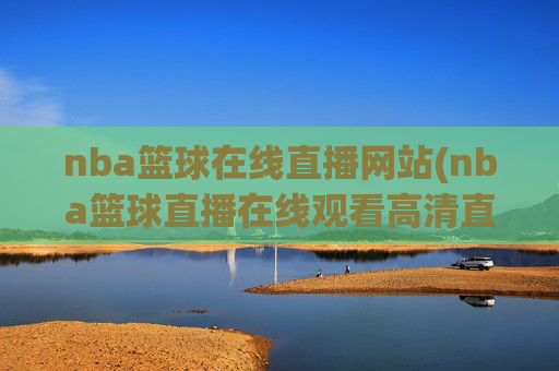 nba篮球在线直播网站(nba篮球直播在线观看高清直播视频)