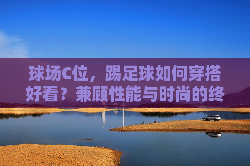 球场C位,踢足球如何穿搭好看?兼顾性能与时尚的终极指南