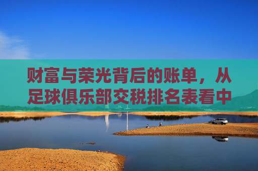 财富与荣光背后的账单，从足球俱乐部交税排名表看中超豪门的商业逻辑