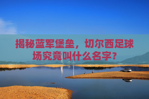 揭秘蓝军堡垒,切尔西足球场究竟叫什么名字?