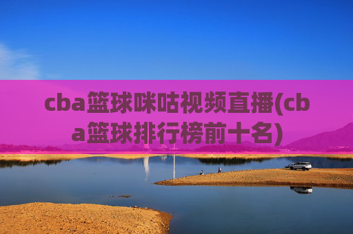 cba篮球咪咕视频直播(cba篮球排行榜前十名)