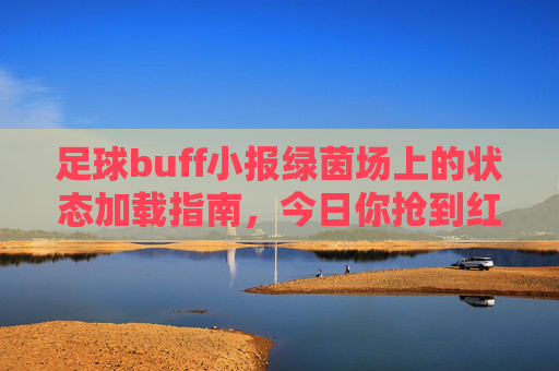 足球buff小报绿茵场上的状态加载指南,今日你抢到红牌还是绝杀Buff了?
