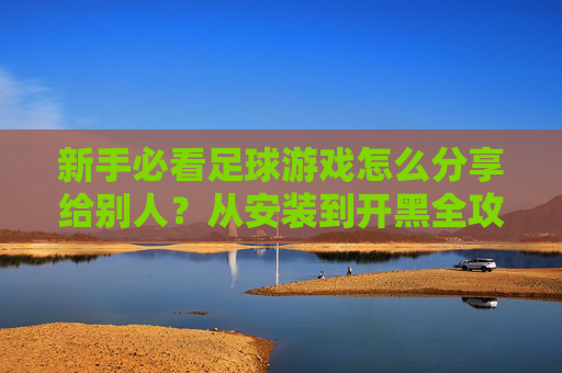 新手必看足球游戏怎么分享给别人?从安装到开黑全攻略