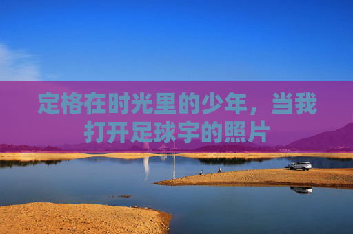 定格在时光里的少年，当我打开足球宇的照片