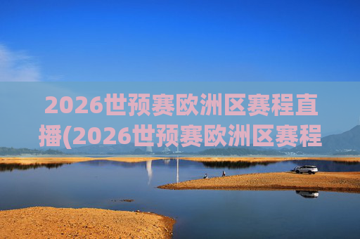 2026世预赛欧洲区赛程直播(2026世预赛欧洲区赛程直播平台)