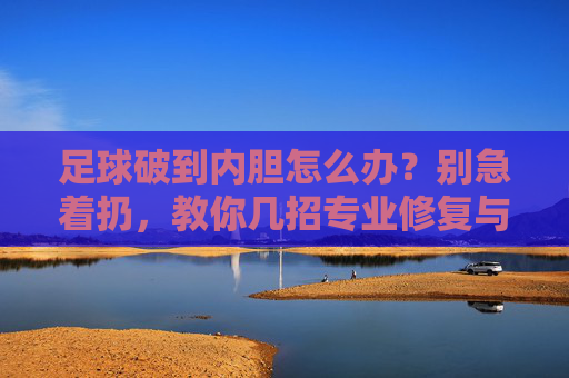 足球破到内胆怎么办?别急着扔,教你几招专业修复与更换指南