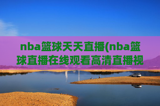 nba篮球天天直播(nba篮球直播在线观看高清直播视频)