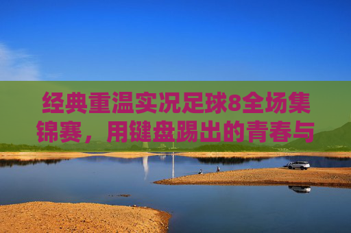 经典重温实况足球8全场集锦赛,用键盘踢出的青春与战术美学