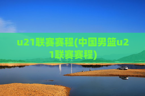 u21联赛赛程(中国男篮u21联赛赛程)