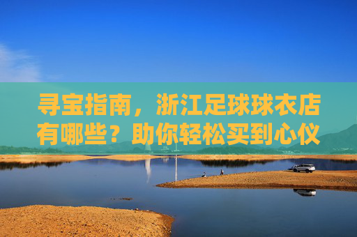 寻宝指南,浙江足球球衣店有哪些?助你轻松买到心仪战袍