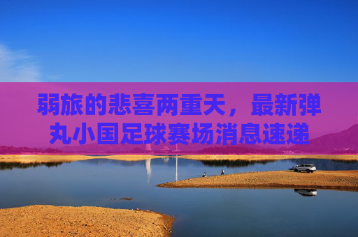 弱旅的悲喜两重天，最新弹丸小国足球赛场消息速递