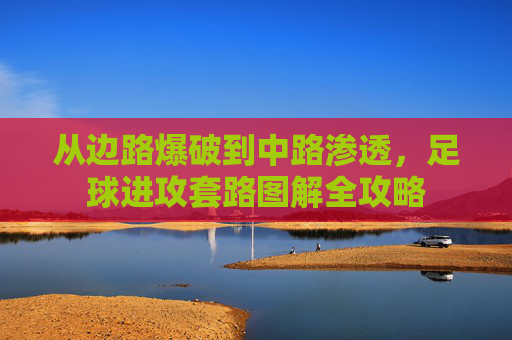 从边路爆破到中路渗透,足球进攻套路图解全攻略
