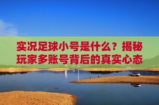 实况足球小号是什么?揭秘玩家多账号背后的真实心态与用途