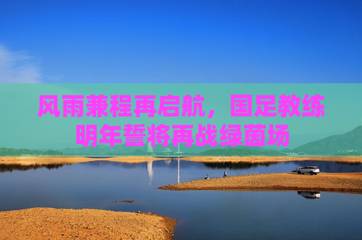风雨兼程再启航，国足教练明年誓将再战绿茵场