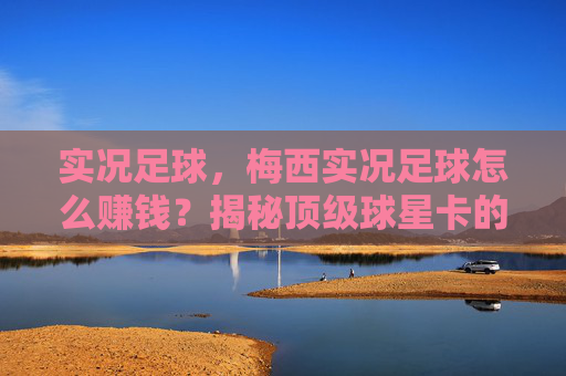 实况足球,梅西实况足球怎么赚钱?揭秘顶级球星卡的高价值变现与运营指南