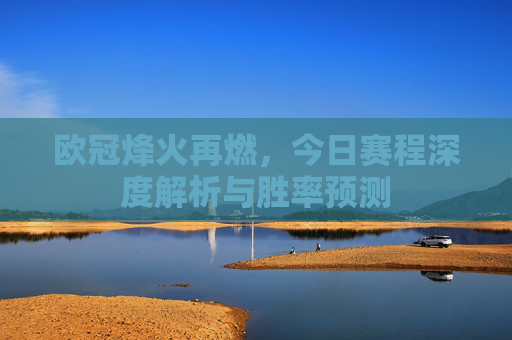 欧冠烽火再燃，今日赛程深度解析与胜率预测
