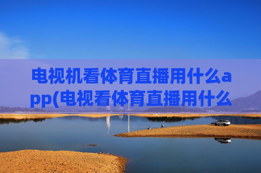 电视机看体育直播用什么app(电视看体育直播用什么软件好)