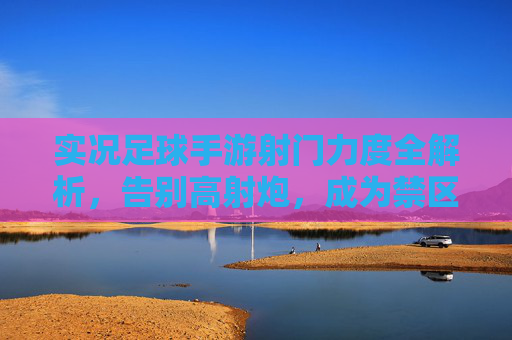 实况足球手游射门力度全解析，告别高射炮，成为禁区之王