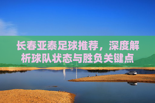 长春亚泰足球推荐，深度解析球队状态与胜负关键点